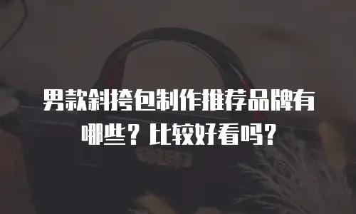 男款斜挎包制作推荐品牌有哪些？比较好看吗？