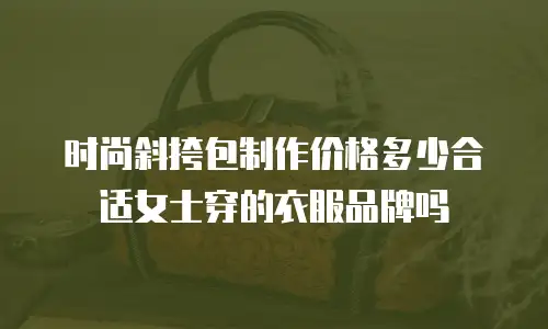 时尚斜挎包制作价格多少合适女士穿的衣服品牌吗
