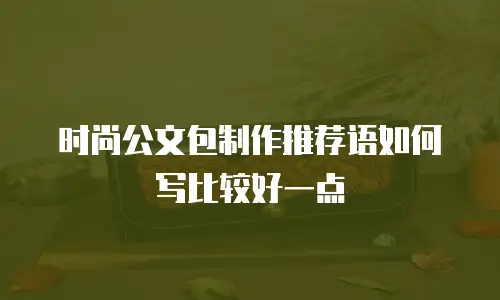 时尚公文包制作推荐语如何写比较好一点