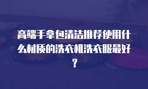 高端手拿包清洁推荐使用什么材质的洗衣机洗衣服最好？
