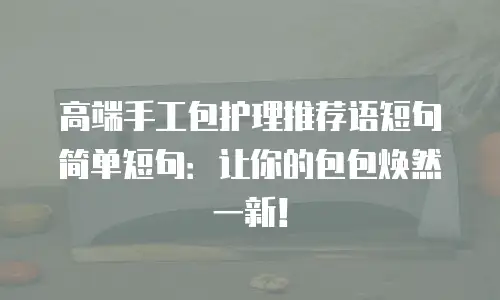 高端手工包护理推荐语短句简单短句：让你的包包焕然一新！