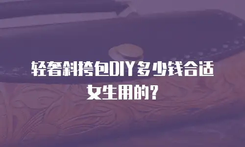 轻奢斜挎包DIY多少钱合适女生用的？