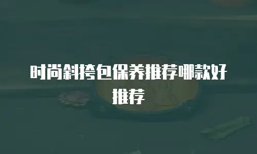 时尚斜挎包保养推荐哪款好推荐