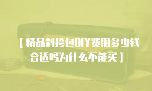 【精品斜挎包DIY费用多少钱合适吗为什么不能买】