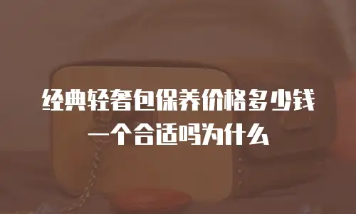 经典轻奢包保养价格多少钱一个合适吗为什么