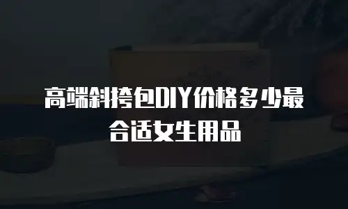 高端斜挎包DIY价格多少最合适女生用品