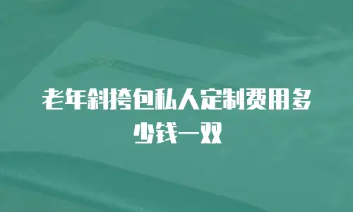 老年斜挎包私人定制费用多少钱一双