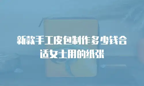 新款手工皮包制作多少钱合适女士用的纸张