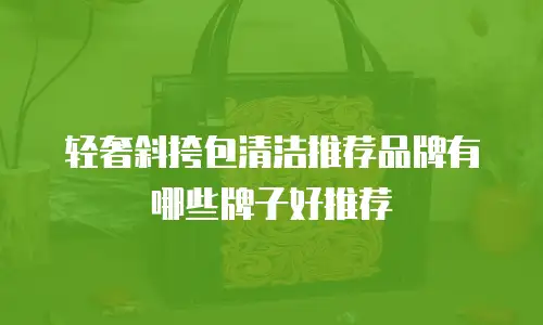 轻奢斜挎包清洁推荐品牌有哪些牌子好推荐