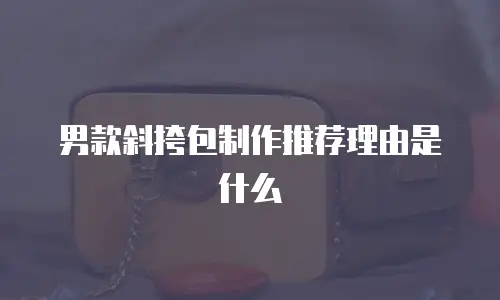 男款斜挎包制作推荐理由是什么