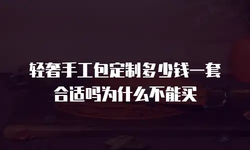 轻奢手工包定制多少钱一套合适吗为什么不能买