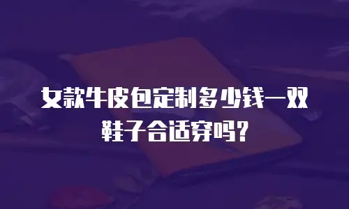 女款牛皮包定制多少钱一双鞋子合适穿吗？