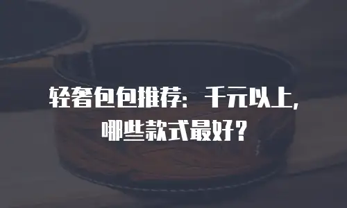 轻奢包包推荐：千元以上，哪些款式最好？