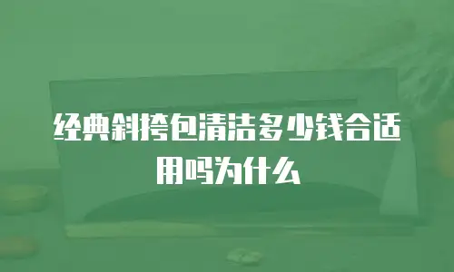 经典斜挎包清洁多少钱合适用吗为什么