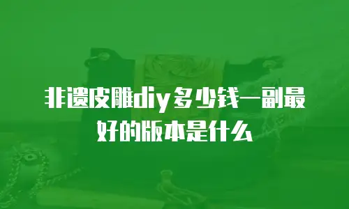 非遗皮雕diy多少钱一副最好的版本是什么