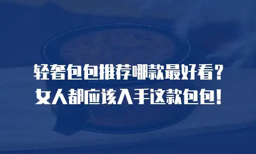 轻奢包包推荐哪款最好看？女人都应该入手这款包包！