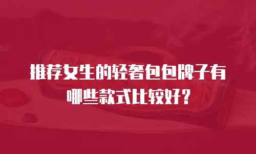 推荐女生的轻奢包包牌子有哪些款式比较好？