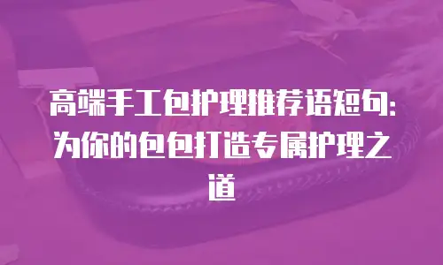 高端手工包护理推荐语短句：为你的包包打造专属护理之道