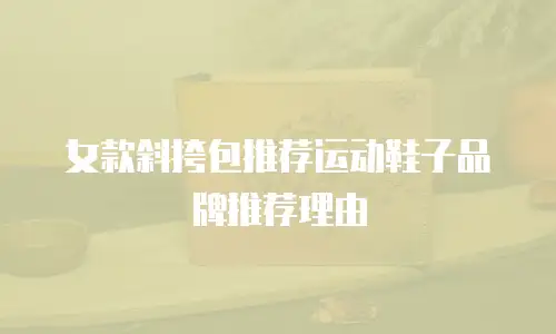 女款斜挎包推荐运动鞋子品牌推荐理由