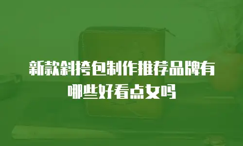 新款斜挎包制作推荐品牌有哪些好看点女吗