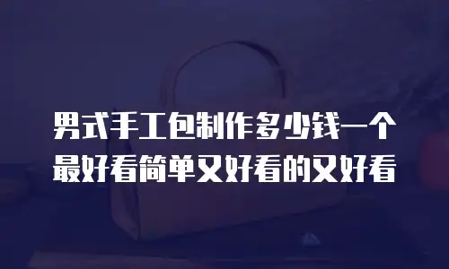 男式手工包制作多少钱一个最好看简单又好看的又好看