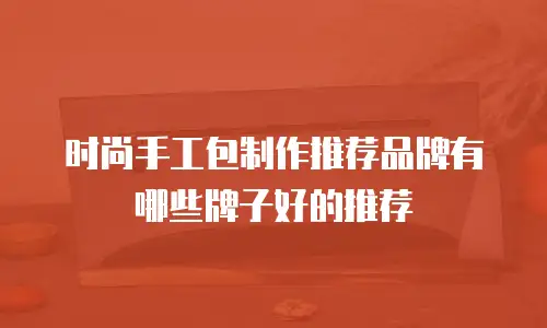 时尚手工包制作推荐品牌有哪些牌子好的推荐