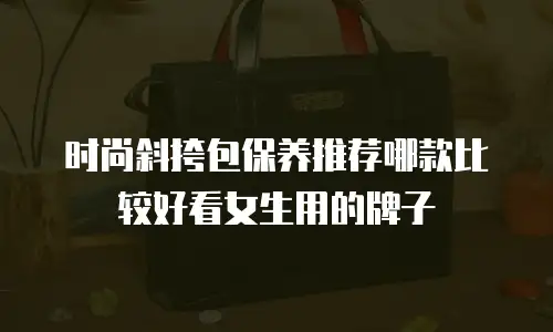 时尚斜挎包保养推荐哪款比较好看女生用的牌子