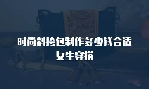 时尚斜挎包制作多少钱合适女生穿搭