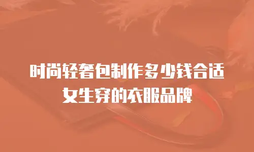 时尚轻奢包制作多少钱合适女生穿的衣服品牌