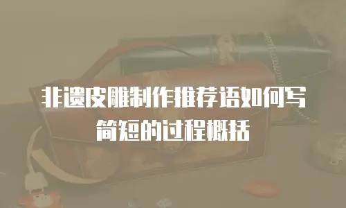 非遗皮雕制作推荐语如何写简短的过程概括