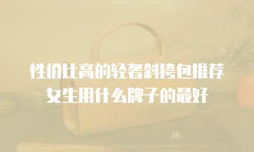 性价比高的轻奢斜挎包推荐女生用什么牌子的最好