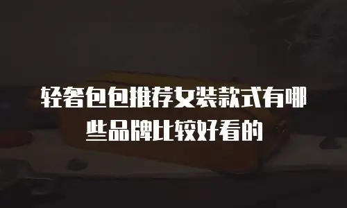 轻奢包包推荐女装款式有哪些品牌比较好看的