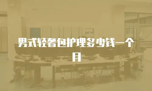 男式轻奢包护理多少钱一个月