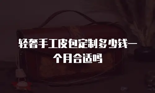轻奢手工皮包定制多少钱一个月合适吗