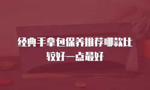 经典手拿包保养推荐哪款比较好一点最好