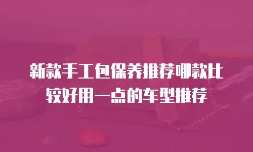 新款手工包保养推荐哪款比较好用一点的车型推荐