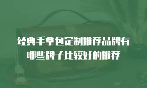经典手拿包定制推荐品牌有哪些牌子比较好的推荐