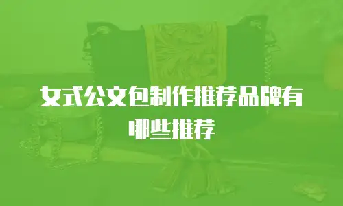 女式公文包制作推荐品牌有哪些推荐