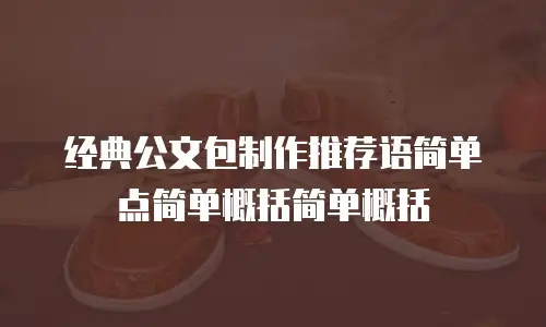 经典公文包制作推荐语简单点简单概括简单概括