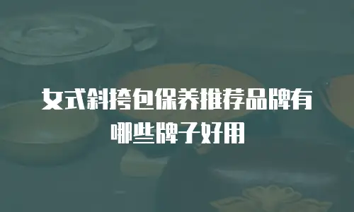 女式斜挎包保养推荐品牌有哪些牌子好用