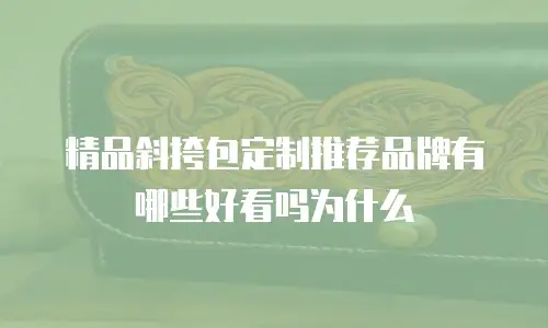 精品斜挎包定制推荐品牌有哪些好看吗为什么