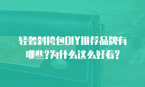 轻奢斜挎包DIY推荐品牌有哪些?为什么这么好看?