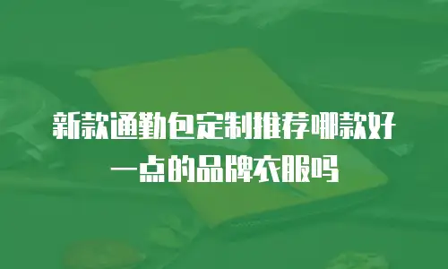 新款通勤包定制推荐哪款好一点的品牌衣服吗