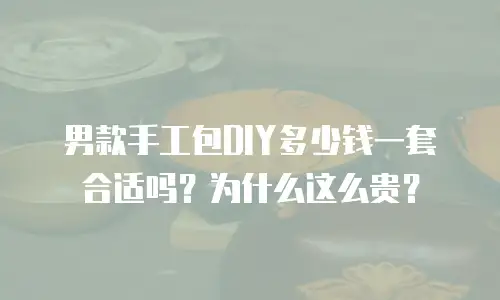男款手工包DIY多少钱一套合适吗？为什么这么贵？