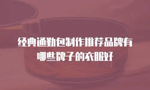 经典通勤包制作推荐品牌有哪些牌子的衣服好