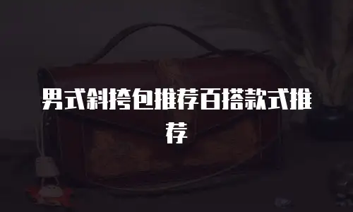 男式斜挎包推荐百搭款式推荐