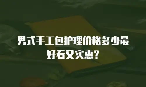 男式手工包护理价格多少最好看又实惠？