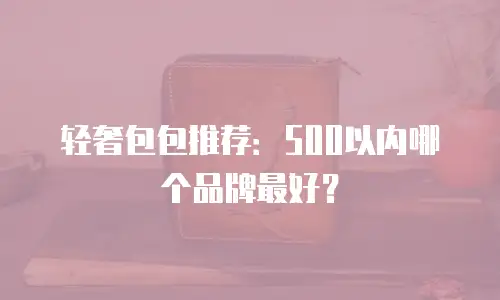 轻奢包包推荐：500以内哪个品牌最好？