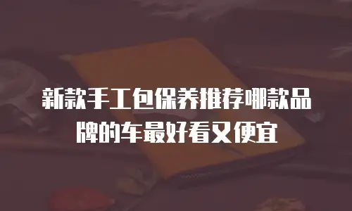 新款手工包保养推荐哪款品牌的车最好看又便宜