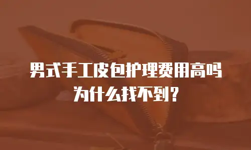 男式手工皮包护理费用高吗为什么找不到？